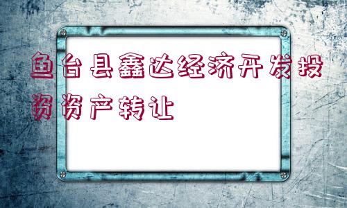 魚(yú)臺(tái)縣鑫達(dá)經(jīng)濟(jì)開(kāi)發(fā)投資資產(chǎn)轉(zhuǎn)讓