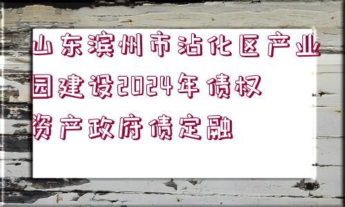 山東濱州市沾化區(qū)產(chǎn)業(yè)園建設(shè)2024年債權(quán)資產(chǎn)政府債定融