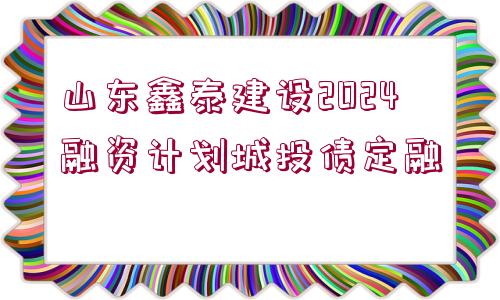 山東鑫泰建設(shè)2024融資計劃城投債定融