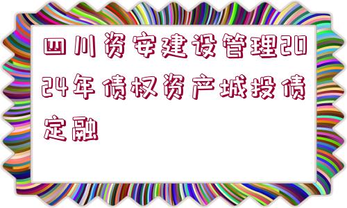 四川資安建設(shè)管理2024年債權(quán)資產(chǎn)城投債定融