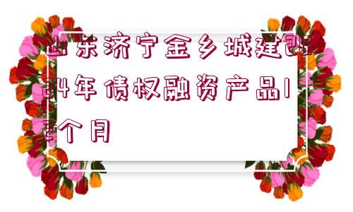 山東濟寧金鄉(xiāng)城建2024年債權(quán)融資產(chǎn)品12個月