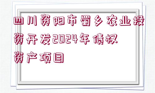 四川資陽市蜀鄉(xiāng)農(nóng)業(yè)投資開發(fā)2024年債權(quán)資產(chǎn)項(xiàng)目