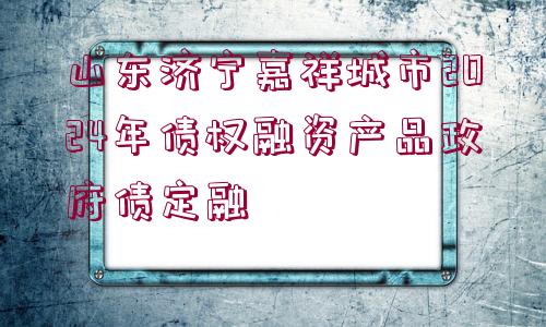 山東濟寧嘉祥城市2024年債權(quán)融資產(chǎn)品政府債定融