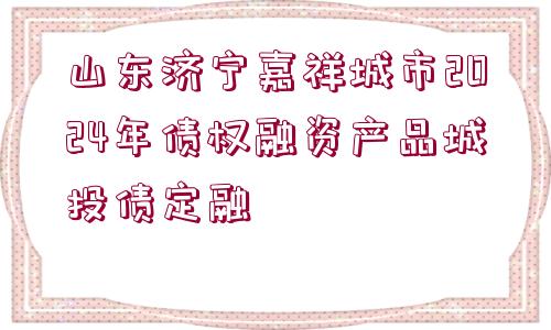 山東濟(jì)寧嘉祥城市2024年債權(quán)融資產(chǎn)品城投債定融