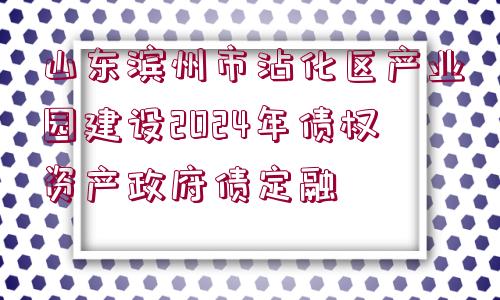 山東濱州市沾化區(qū)產(chǎn)業(yè)園建設(shè)2024年債權(quán)資產(chǎn)政府債定融