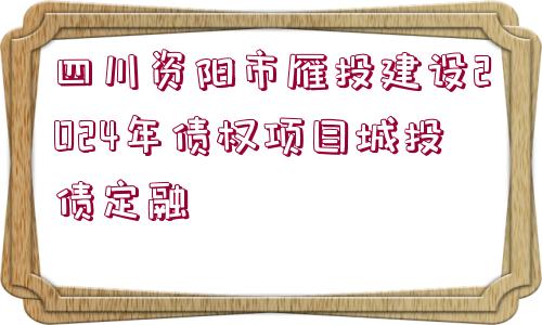 四川資陽(yáng)市雁投建設(shè)2024年債權(quán)項(xiàng)目城投債定融