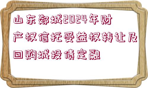 山東郯城2024年財(cái)產(chǎn)權(quán)信托受益權(quán)轉(zhuǎn)讓及回購(gòu)城投債定融