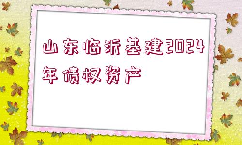 山東臨沂基建2024年債權資產