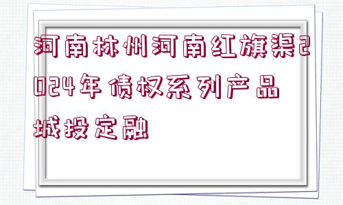 河南林州河南紅旗渠2024年債權系列產(chǎn)品城投定融