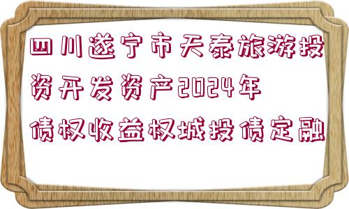 四川遂寧市天泰旅游投資開發(fā)資產(chǎn)2024年債權(quán)收益權(quán)城投債定融