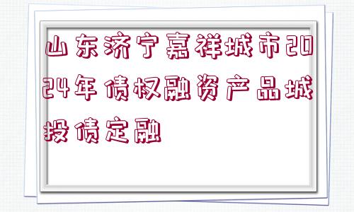 山東濟(jì)寧嘉祥城市2024年債權(quán)融資產(chǎn)品城投債定融