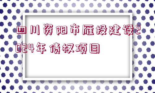 四川資陽市雁投建設2024年債權項目