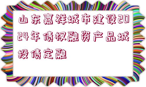 山東嘉祥城市建設(shè)2024年債權(quán)融資產(chǎn)品城投債定融