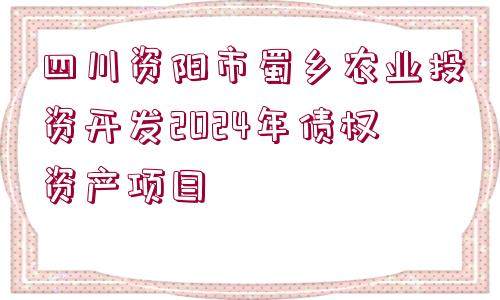 四川資陽市蜀鄉(xiāng)農業(yè)投資開發(fā)2024年債權資產項目