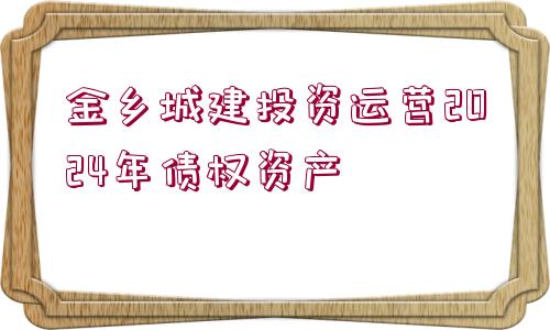 金鄉(xiāng)城建投資運(yùn)營(yíng)2024年債權(quán)資產(chǎn)