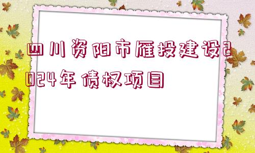 四川資陽市雁投建設(shè)2024年債權(quán)項目