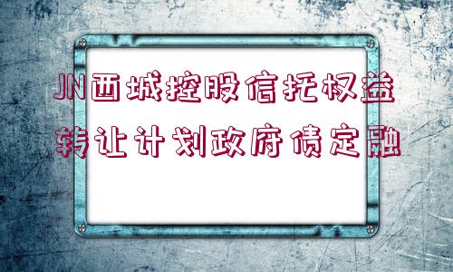 JN西城控股信托權(quán)益轉(zhuǎn)讓計劃政府債定融