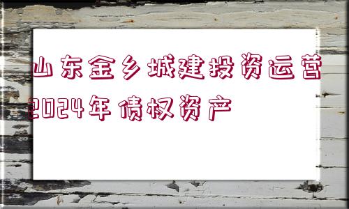 山東金鄉(xiāng)城建投資運營2024年債權資產