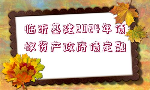 臨沂基建2024年債權(quán)資產(chǎn)政府債定融