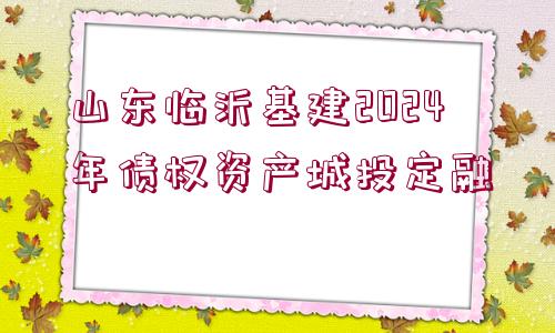 山東臨沂基建2024年債權(quán)資產(chǎn)城投定融