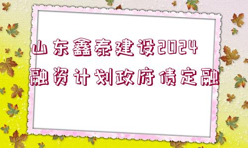 山東鑫泰建設(shè)2024融資計(jì)劃政府債定融