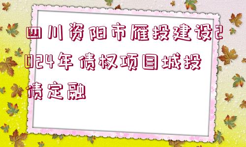 四川資陽市雁投建設(shè)2024年債權(quán)項目城投債定融