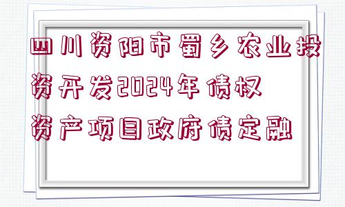 四川資陽市蜀鄉(xiāng)農(nóng)業(yè)投資開發(fā)2024年債權(quán)資產(chǎn)項目政府債定融