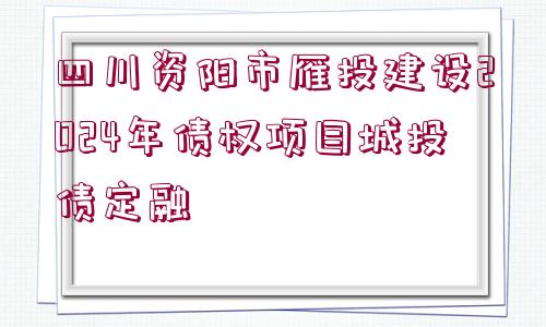 四川資陽(yáng)市雁投建設(shè)2024年債權(quán)項(xiàng)目城投債定融