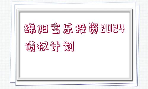 綿陽富樂投資2024債權(quán)計(jì)劃