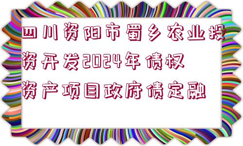 四川資陽市蜀鄉(xiāng)農(nóng)業(yè)投資開發(fā)2024年債權(quán)資產(chǎn)項(xiàng)目政府債定融