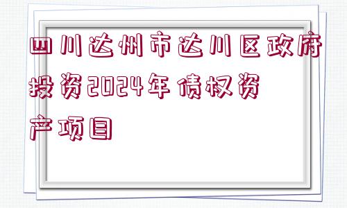 四川達州市達川區(qū)政府投資2024年債權(quán)資產(chǎn)項目