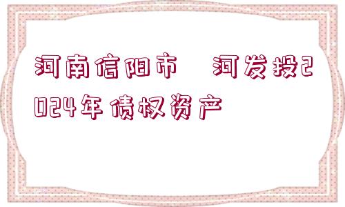 河南信陽(yáng)市浉河發(fā)投2024年債權(quán)資產(chǎn)