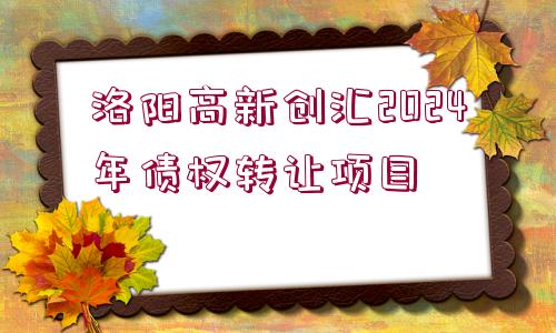 洛陽高新創(chuàng)匯2024年債權(quán)轉(zhuǎn)讓項(xiàng)目