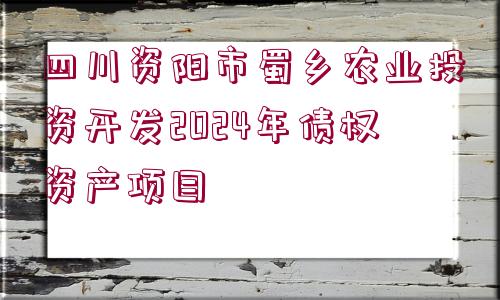 四川資陽市蜀鄉(xiāng)農(nóng)業(yè)投資開發(fā)2024年債權資產(chǎn)項目