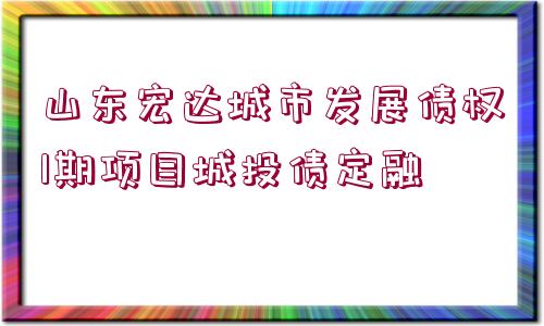 山東宏達(dá)城市發(fā)展債權(quán)1期項(xiàng)目城投債定融