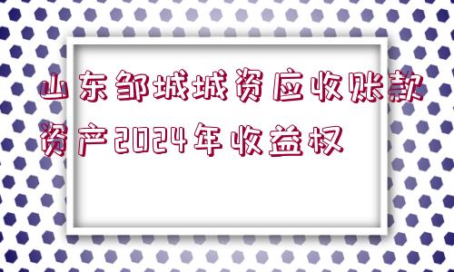 山東鄒城城資應(yīng)收賬款資產(chǎn)2024年收益權(quán)