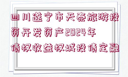 四川遂寧市天泰旅游投資開發(fā)資產(chǎn)2024年債權(quán)收益權(quán)城投債定融