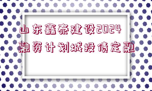 山東鑫泰建設(shè)2024融資計(jì)劃城投債定融