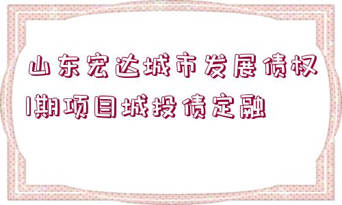 山東宏達城市發(fā)展債權1期項目城投債定融