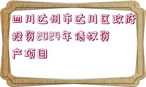 四川達(dá)州市達(dá)川區(qū)政府投資2024年債權(quán)資產(chǎn)項(xiàng)目