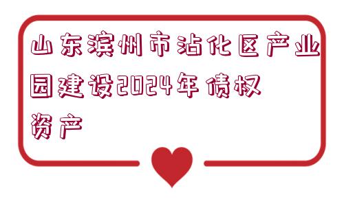 山東濱州市沾化區(qū)產(chǎn)業(yè)園建設2024年債權資產(chǎn)