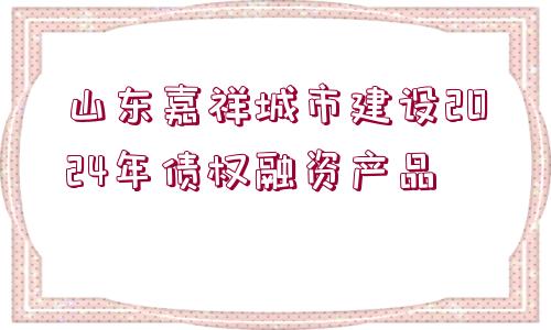 山東嘉祥城市建設(shè)2024年債權(quán)融資產(chǎn)品