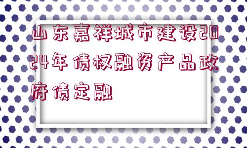 山東嘉祥城市建設2024年債權融資產(chǎn)品政府債定融