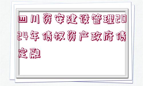 四川資安建設管理2024年債權資產(chǎn)政府債定融