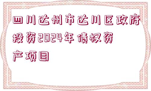 四川達州市達川區(qū)政府投資2024年債權資產項目