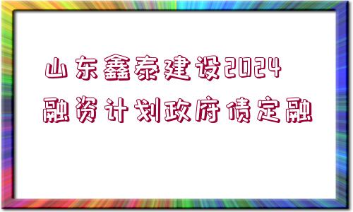 山東鑫泰建設(shè)2024融資計劃政府債定融