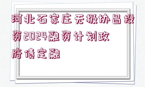 河北石家莊無(wú)極協(xié)昌投資2024融資計(jì)劃政府債定融