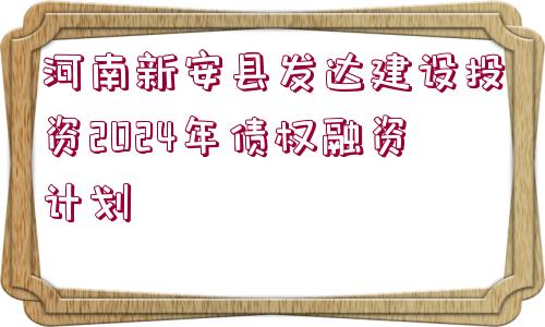 河南新安縣發(fā)達(dá)建設(shè)投資2024年債權(quán)融資計(jì)劃