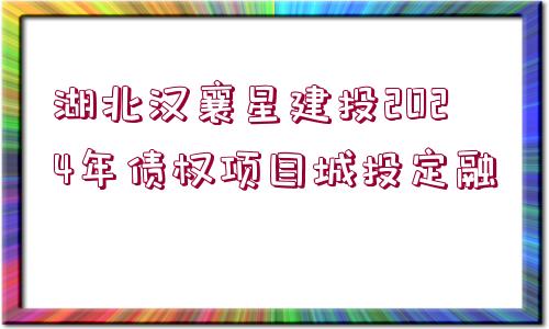 湖北漢襄星建投2024年債權(quán)項(xiàng)目城投定融