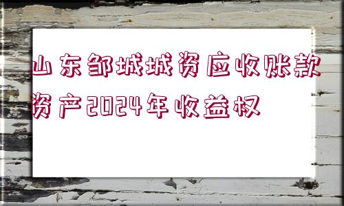 山東鄒城城資應(yīng)收賬款資產(chǎn)2024年收益權(quán)